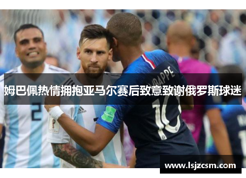 姆巴佩热情拥抱亚马尔赛后致意致谢俄罗斯球迷