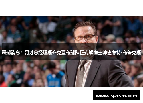 震撼消息！奇才总经理斯齐克宣布球队正式解雇主帅史考特·布鲁克斯