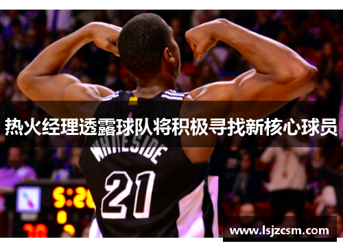 热火经理透露球队将积极寻找新核心球员