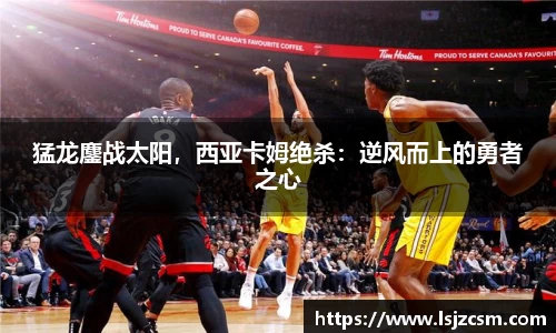猛龙鏖战太阳，西亚卡姆绝杀：逆风而上的勇者之心