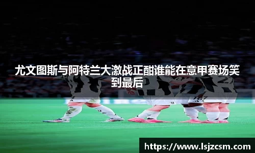 尤文图斯与阿特兰大激战正酣谁能在意甲赛场笑到最后