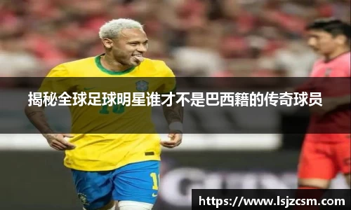 揭秘全球足球明星谁才不是巴西籍的传奇球员