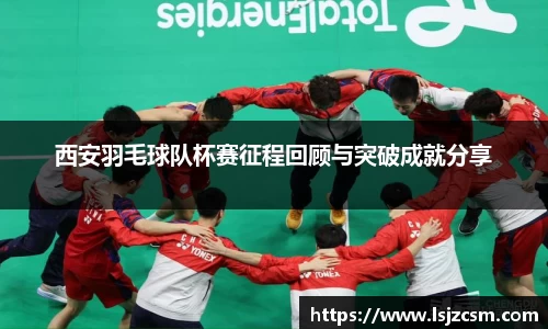 西安羽毛球队杯赛征程回顾与突破成就分享
